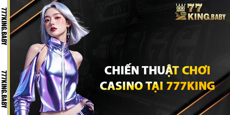Các chiến thuật chơi casino hiệu quả tại 777KING