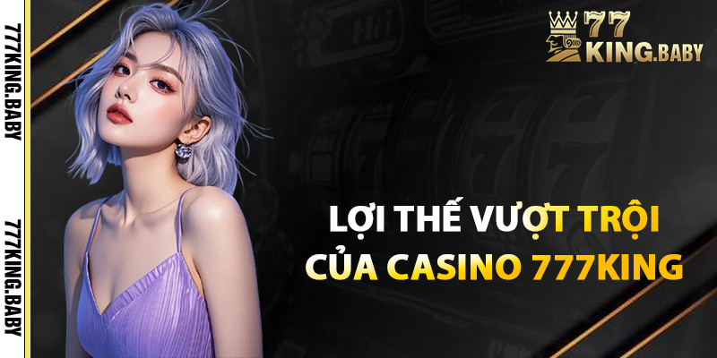 Lợi thế vượt trội khi trải nghiệm casino tại 777KING