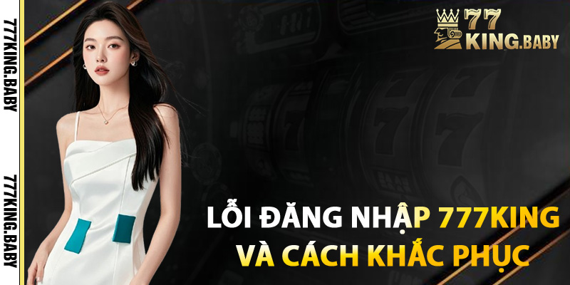 Lỗi thường gặp khi đăng nhập 777KING và cách khắc phục