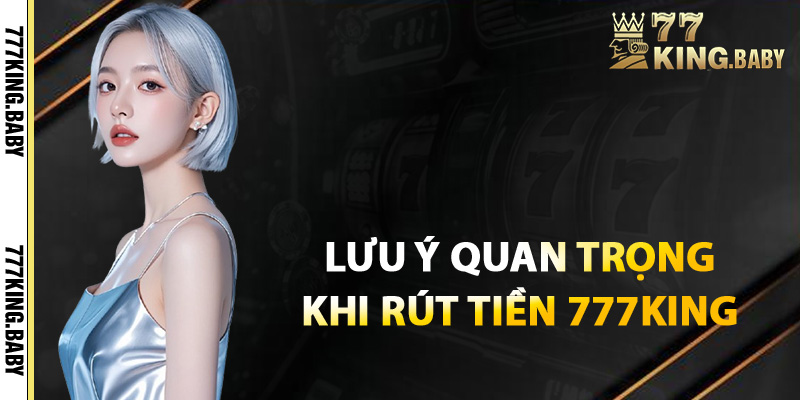 Lưu ý quan trọng khi rút tiền tại nền tảng 777KING