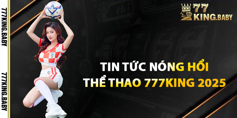 Tin tức nóng hổi mới nhất về thể thao 777KING 2025