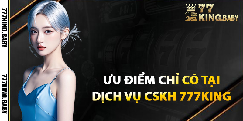 Ưu điểm chỉ có tại dịch vụ CSKH 777KING