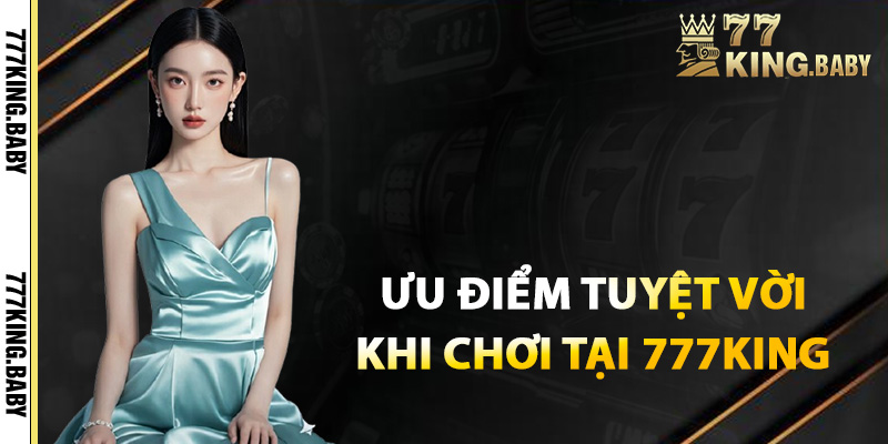 Ưu điểm tuyệt vời khi tham gia chơi tại 777KING