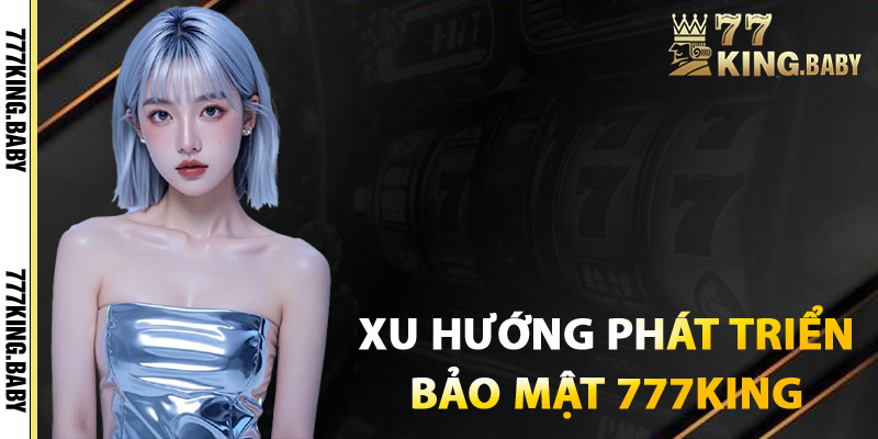 Xu hướng phát triển bảo mật tại 777KING trong tương lai